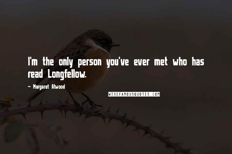 Margaret Atwood Quotes: I'm the only person you've ever met who has read Longfellow.