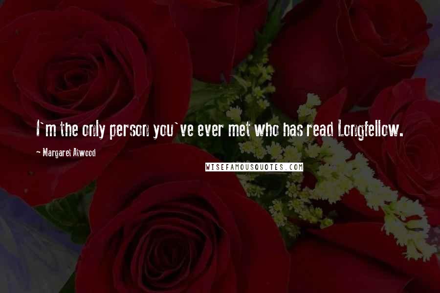 Margaret Atwood Quotes: I'm the only person you've ever met who has read Longfellow.