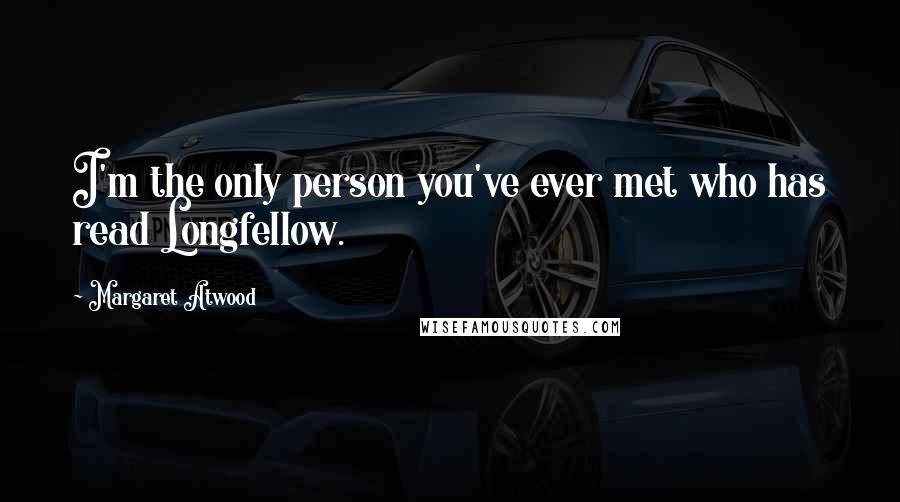Margaret Atwood Quotes: I'm the only person you've ever met who has read Longfellow.