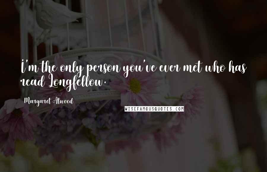 Margaret Atwood Quotes: I'm the only person you've ever met who has read Longfellow.
