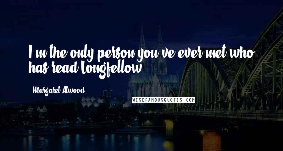 Margaret Atwood Quotes: I'm the only person you've ever met who has read Longfellow.