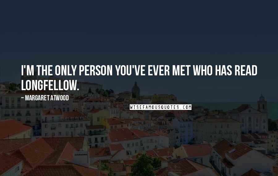 Margaret Atwood Quotes: I'm the only person you've ever met who has read Longfellow.