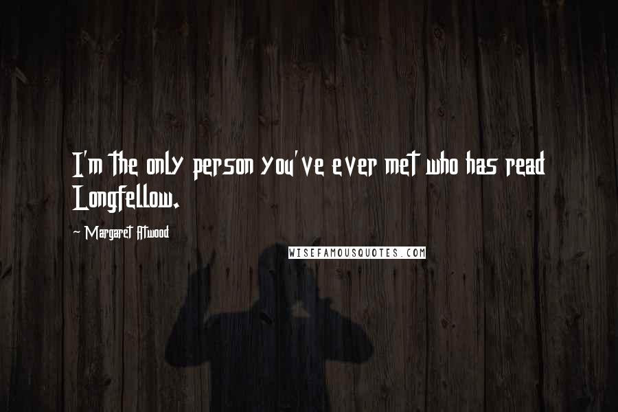 Margaret Atwood Quotes: I'm the only person you've ever met who has read Longfellow.