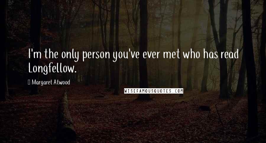 Margaret Atwood Quotes: I'm the only person you've ever met who has read Longfellow.
