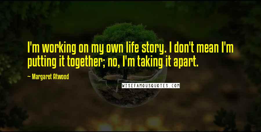 Margaret Atwood Quotes: I'm working on my own life story. I don't mean I'm putting it together; no, I'm taking it apart.