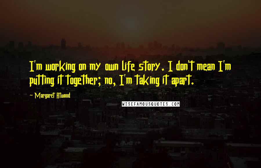 Margaret Atwood Quotes: I'm working on my own life story. I don't mean I'm putting it together; no, I'm taking it apart.