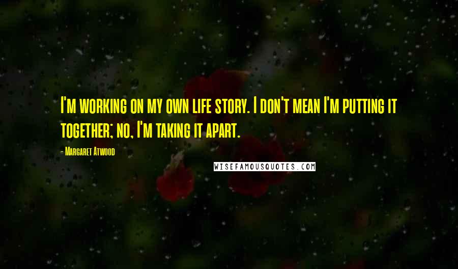 Margaret Atwood Quotes: I'm working on my own life story. I don't mean I'm putting it together; no, I'm taking it apart.