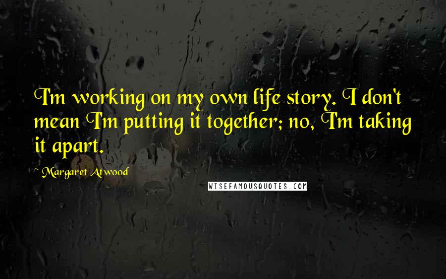 Margaret Atwood Quotes: I'm working on my own life story. I don't mean I'm putting it together; no, I'm taking it apart.