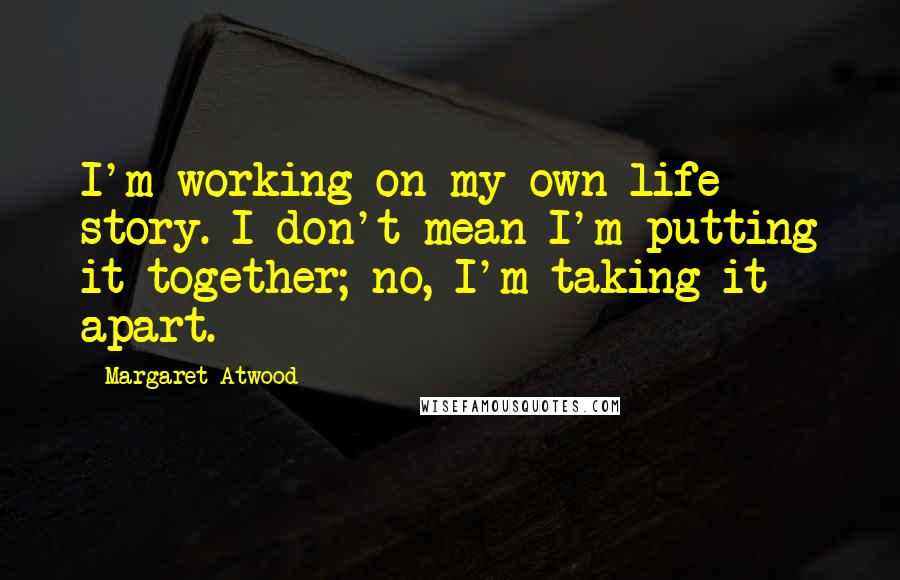 Margaret Atwood Quotes: I'm working on my own life story. I don't mean I'm putting it together; no, I'm taking it apart.