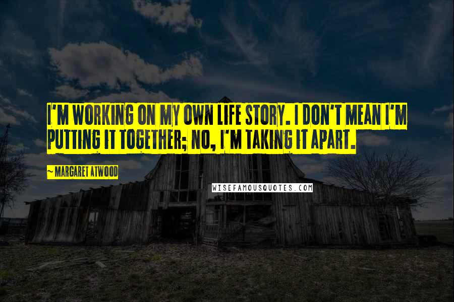 Margaret Atwood Quotes: I'm working on my own life story. I don't mean I'm putting it together; no, I'm taking it apart.