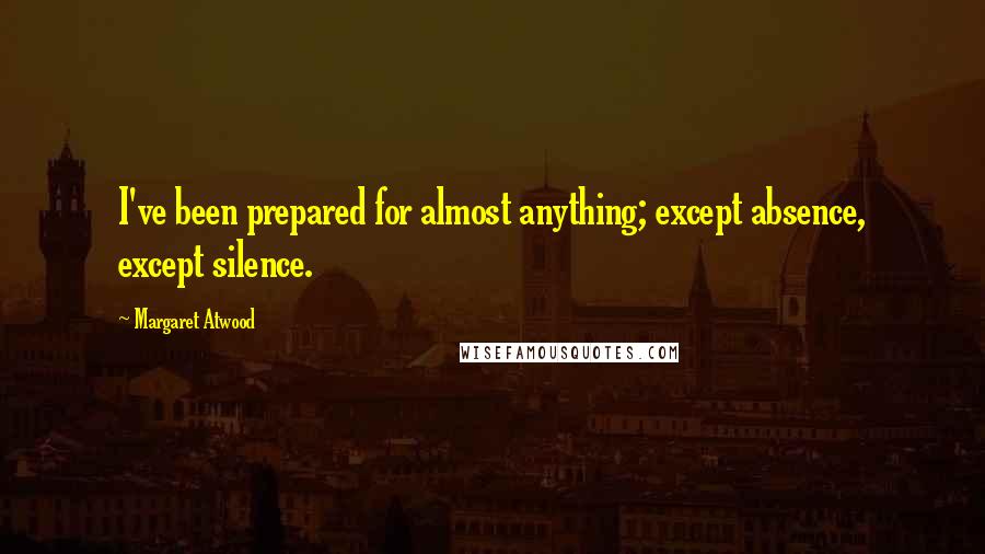 Margaret Atwood Quotes: I've been prepared for almost anything; except absence, except silence.
