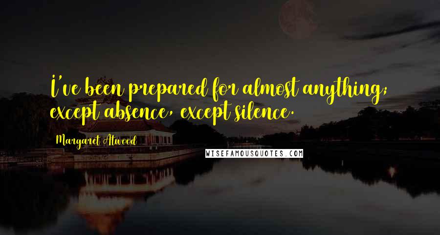 Margaret Atwood Quotes: I've been prepared for almost anything; except absence, except silence.