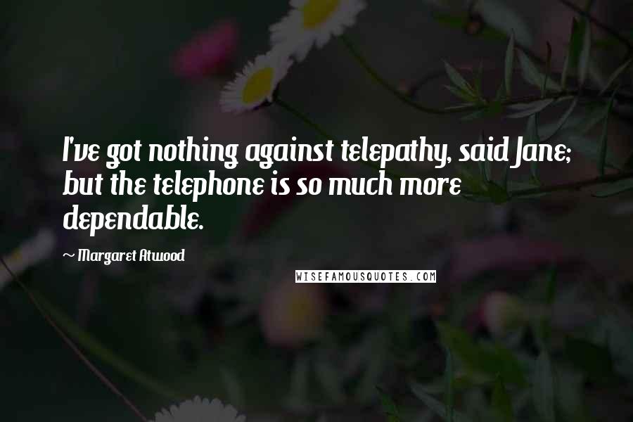 Margaret Atwood Quotes: I've got nothing against telepathy, said Jane; but the telephone is so much more dependable.