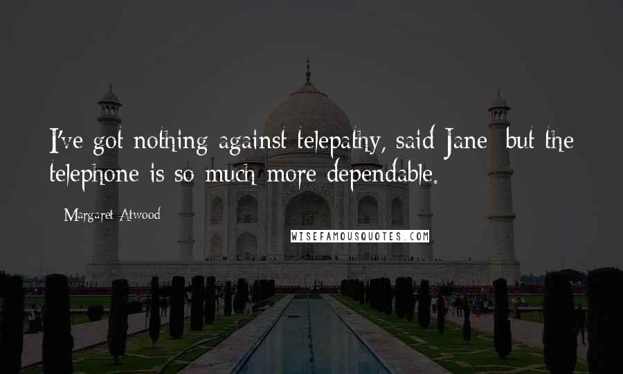 Margaret Atwood Quotes: I've got nothing against telepathy, said Jane; but the telephone is so much more dependable.