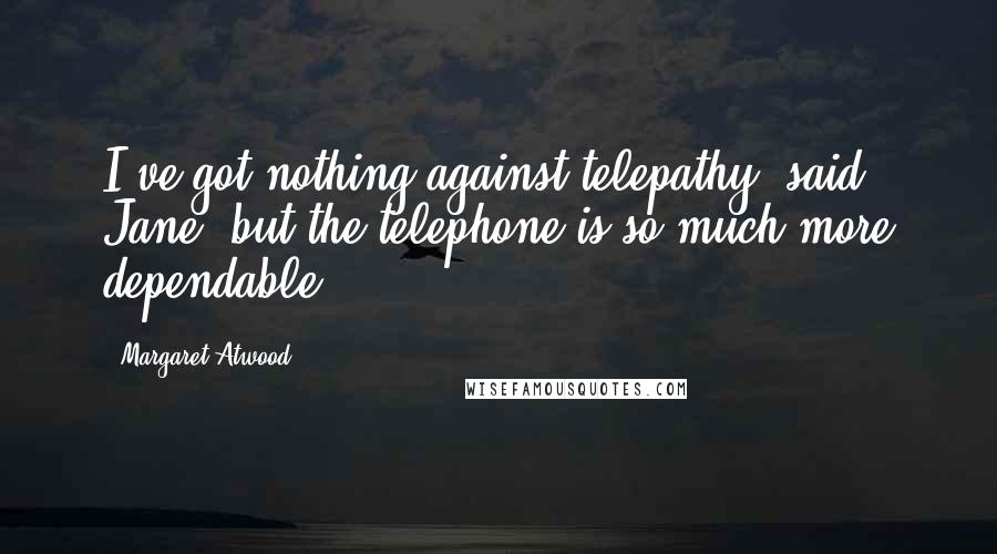 Margaret Atwood Quotes: I've got nothing against telepathy, said Jane; but the telephone is so much more dependable.