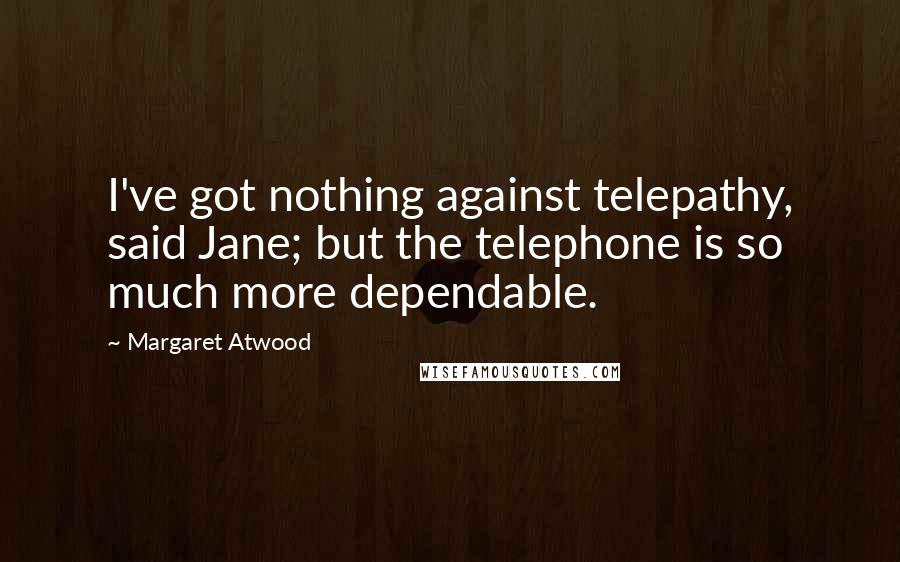 Margaret Atwood Quotes: I've got nothing against telepathy, said Jane; but the telephone is so much more dependable.