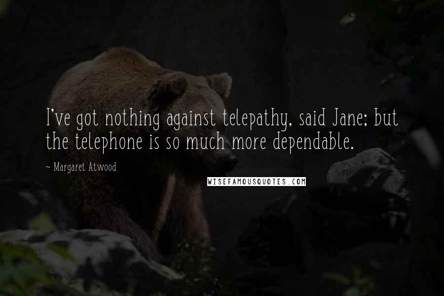 Margaret Atwood Quotes: I've got nothing against telepathy, said Jane; but the telephone is so much more dependable.