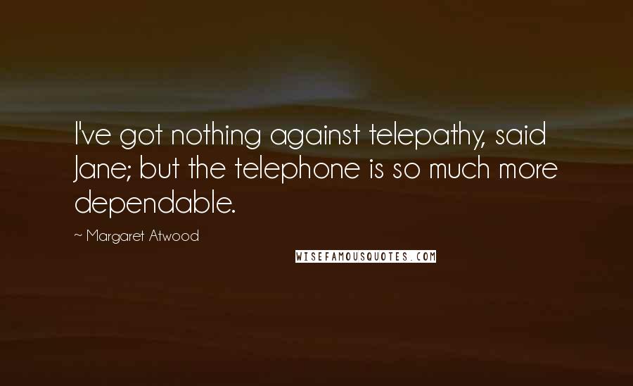 Margaret Atwood Quotes: I've got nothing against telepathy, said Jane; but the telephone is so much more dependable.