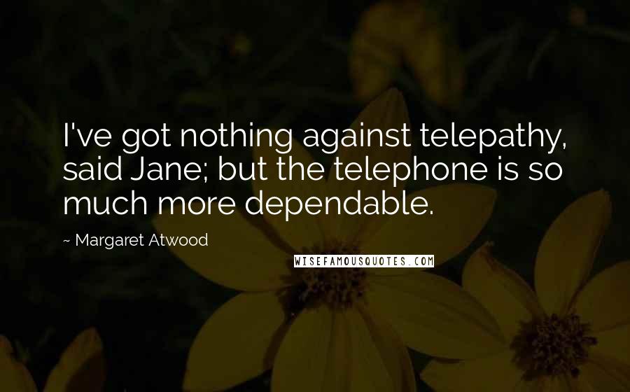 Margaret Atwood Quotes: I've got nothing against telepathy, said Jane; but the telephone is so much more dependable.