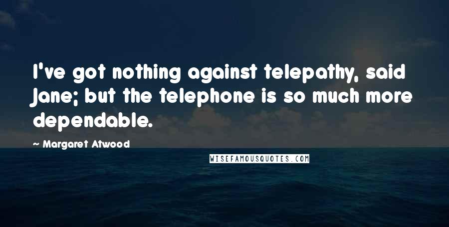 Margaret Atwood Quotes: I've got nothing against telepathy, said Jane; but the telephone is so much more dependable.