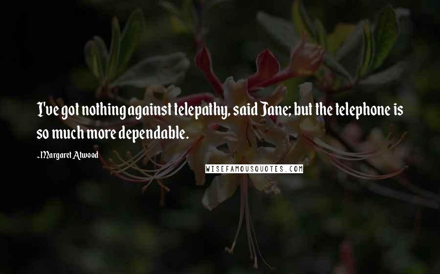 Margaret Atwood Quotes: I've got nothing against telepathy, said Jane; but the telephone is so much more dependable.