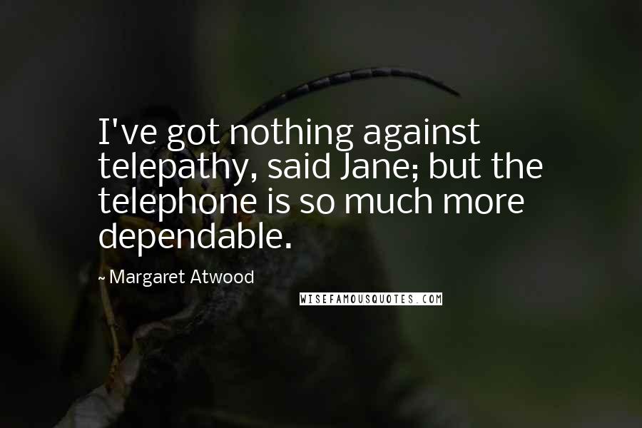 Margaret Atwood Quotes: I've got nothing against telepathy, said Jane; but the telephone is so much more dependable.