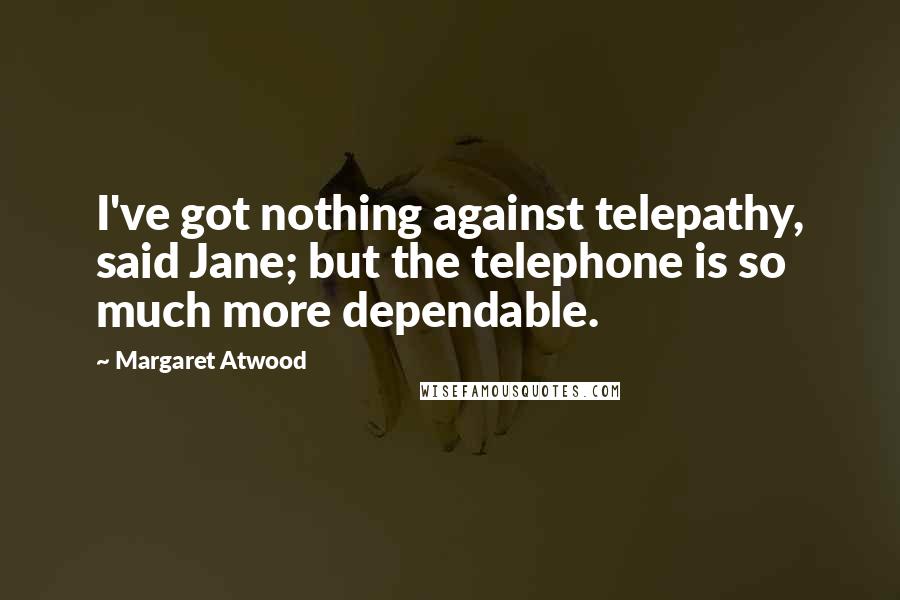 Margaret Atwood Quotes: I've got nothing against telepathy, said Jane; but the telephone is so much more dependable.