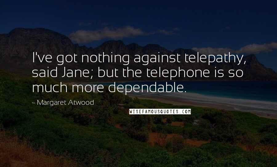 Margaret Atwood Quotes: I've got nothing against telepathy, said Jane; but the telephone is so much more dependable.