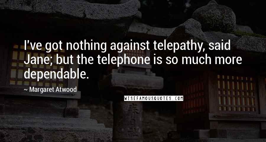 Margaret Atwood Quotes: I've got nothing against telepathy, said Jane; but the telephone is so much more dependable.