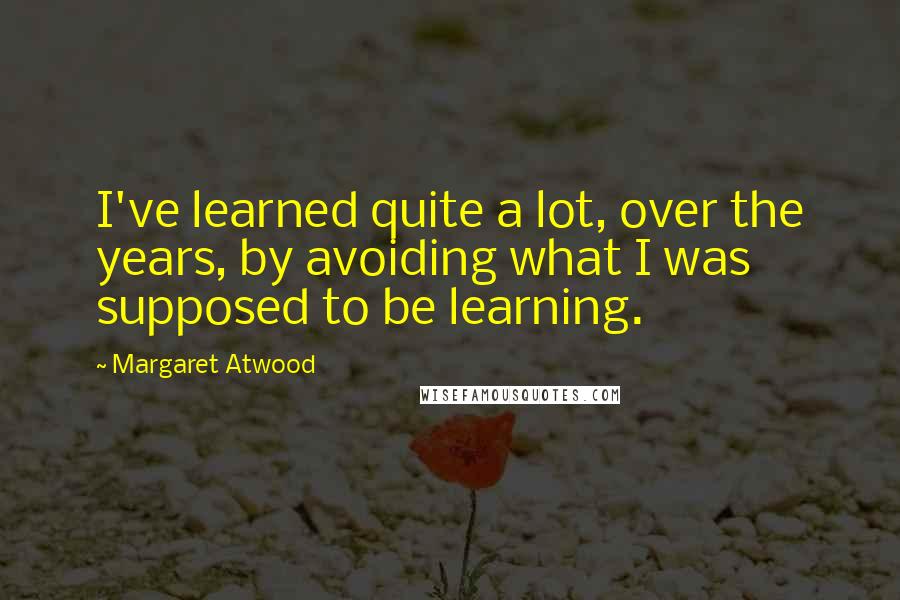 Margaret Atwood Quotes: I've learned quite a lot, over the years, by avoiding what I was supposed to be learning.