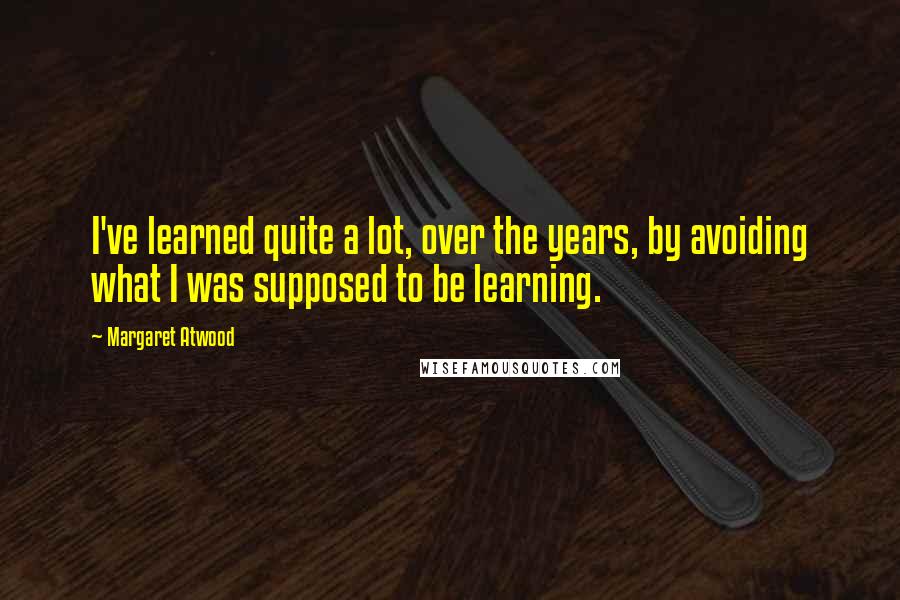 Margaret Atwood Quotes: I've learned quite a lot, over the years, by avoiding what I was supposed to be learning.