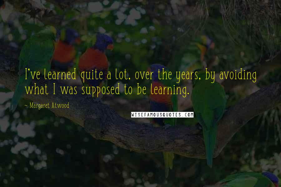 Margaret Atwood Quotes: I've learned quite a lot, over the years, by avoiding what I was supposed to be learning.