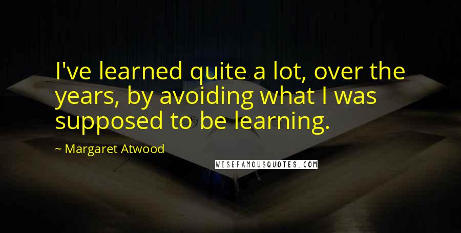 Margaret Atwood Quotes: I've learned quite a lot, over the years, by avoiding what I was supposed to be learning.