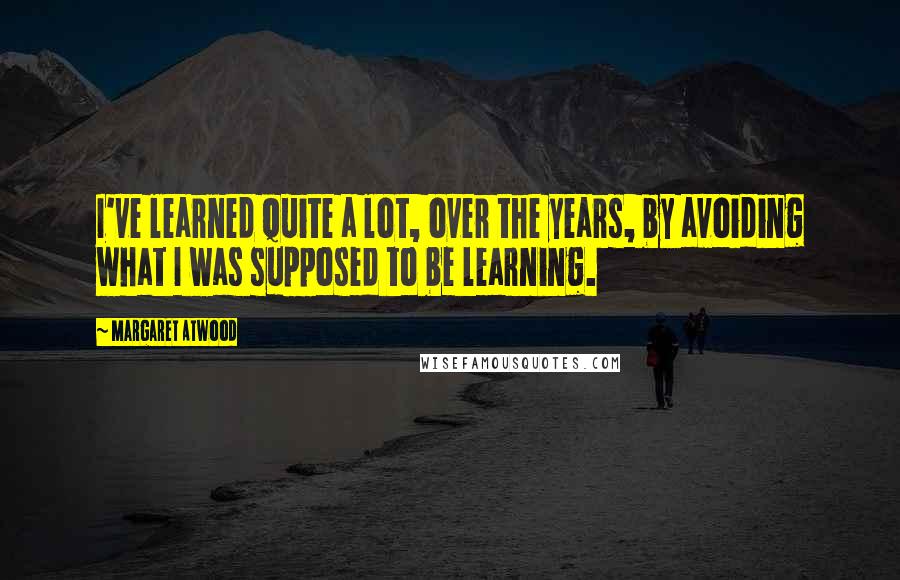 Margaret Atwood Quotes: I've learned quite a lot, over the years, by avoiding what I was supposed to be learning.