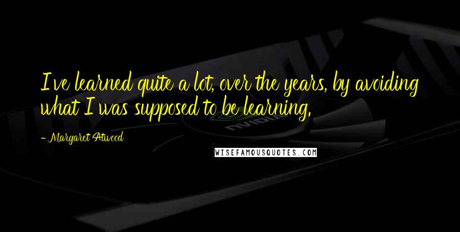 Margaret Atwood Quotes: I've learned quite a lot, over the years, by avoiding what I was supposed to be learning.