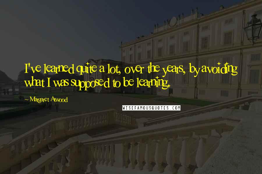 Margaret Atwood Quotes: I've learned quite a lot, over the years, by avoiding what I was supposed to be learning.