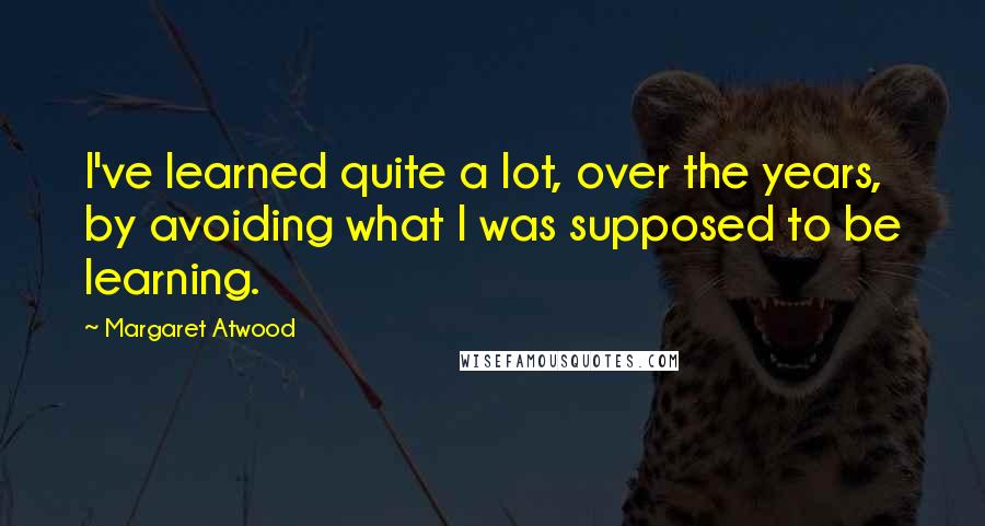 Margaret Atwood Quotes: I've learned quite a lot, over the years, by avoiding what I was supposed to be learning.