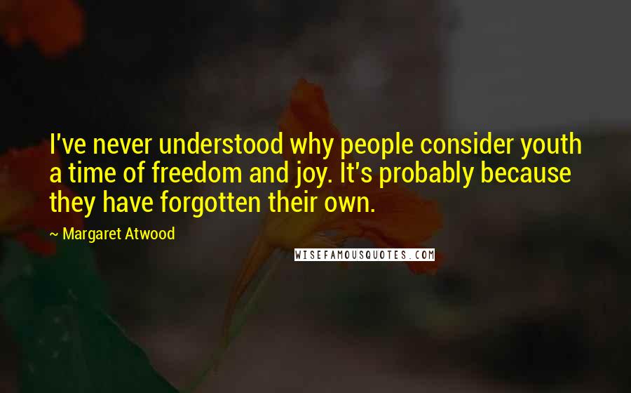 Margaret Atwood Quotes: I've never understood why people consider youth a time of freedom and joy. It's probably because they have forgotten their own.