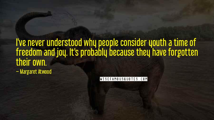 Margaret Atwood Quotes: I've never understood why people consider youth a time of freedom and joy. It's probably because they have forgotten their own.