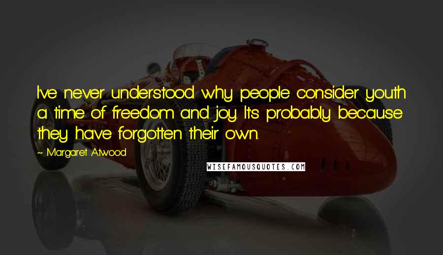 Margaret Atwood Quotes: I've never understood why people consider youth a time of freedom and joy. It's probably because they have forgotten their own.