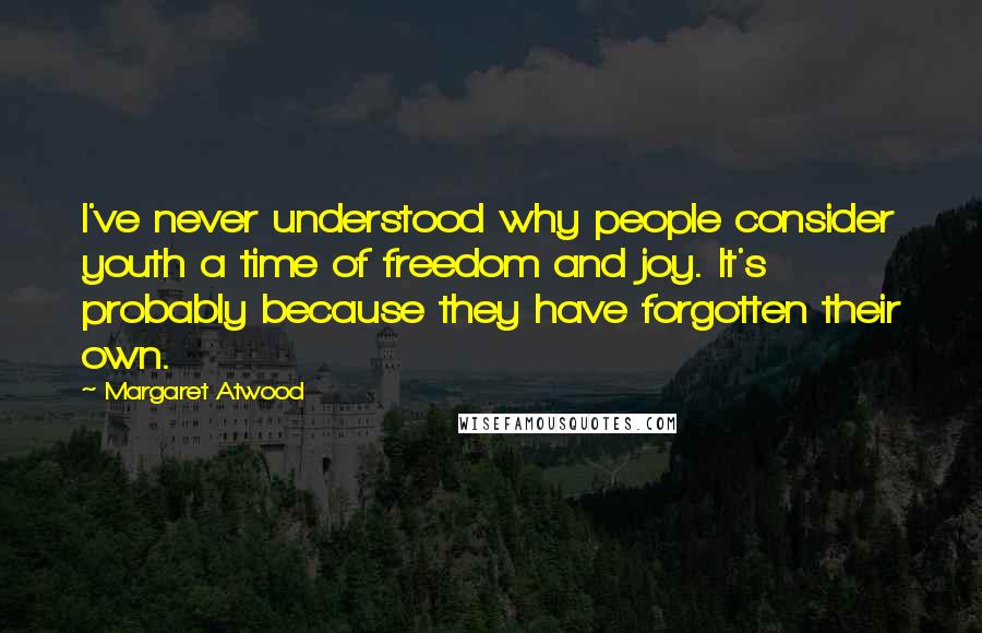 Margaret Atwood Quotes: I've never understood why people consider youth a time of freedom and joy. It's probably because they have forgotten their own.
