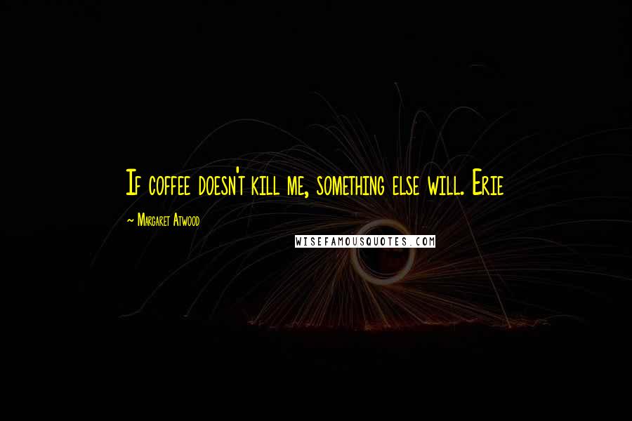 Margaret Atwood Quotes: If coffee doesn't kill me, something else will. Erie