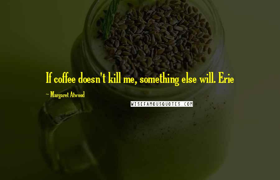 Margaret Atwood Quotes: If coffee doesn't kill me, something else will. Erie