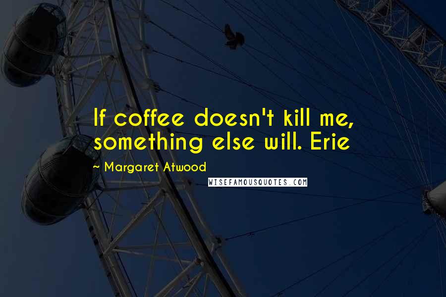 Margaret Atwood Quotes: If coffee doesn't kill me, something else will. Erie