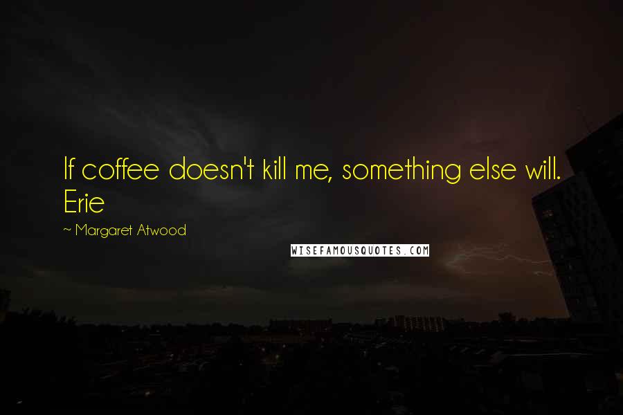 Margaret Atwood Quotes: If coffee doesn't kill me, something else will. Erie