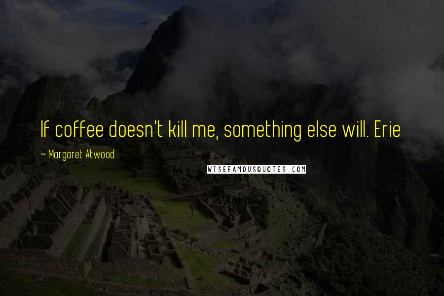 Margaret Atwood Quotes: If coffee doesn't kill me, something else will. Erie