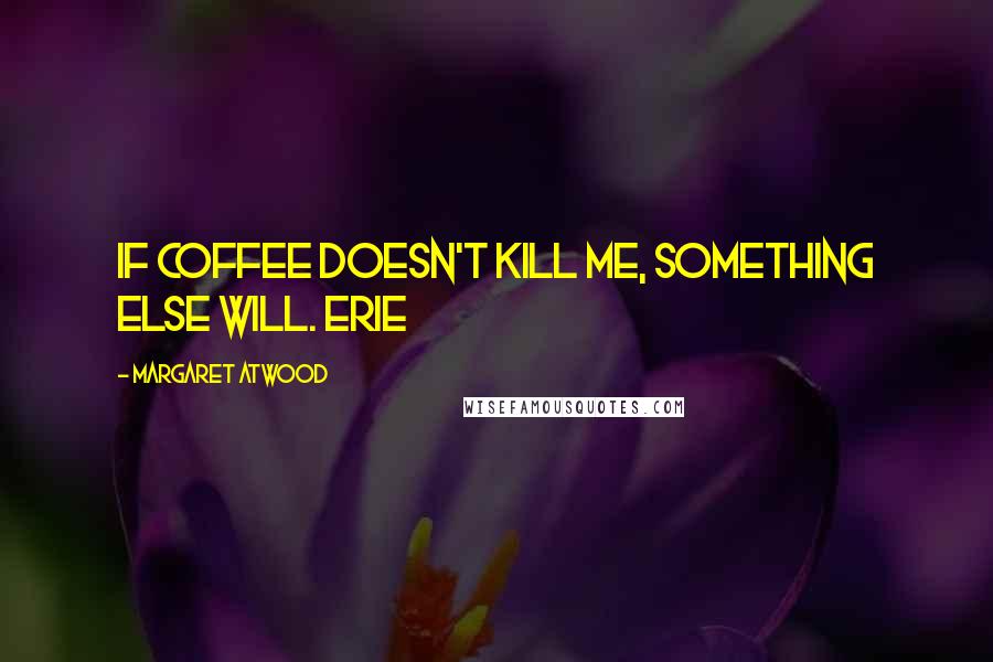 Margaret Atwood Quotes: If coffee doesn't kill me, something else will. Erie