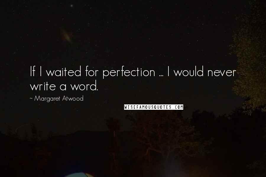 Margaret Atwood Quotes: If I waited for perfection ... I would never write a word.