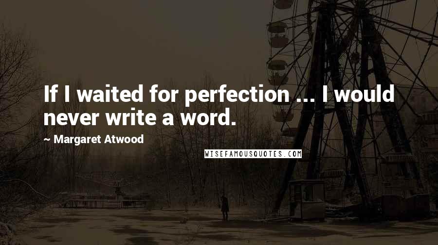 Margaret Atwood Quotes: If I waited for perfection ... I would never write a word.