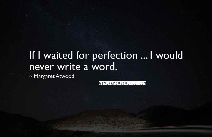 Margaret Atwood Quotes: If I waited for perfection ... I would never write a word.